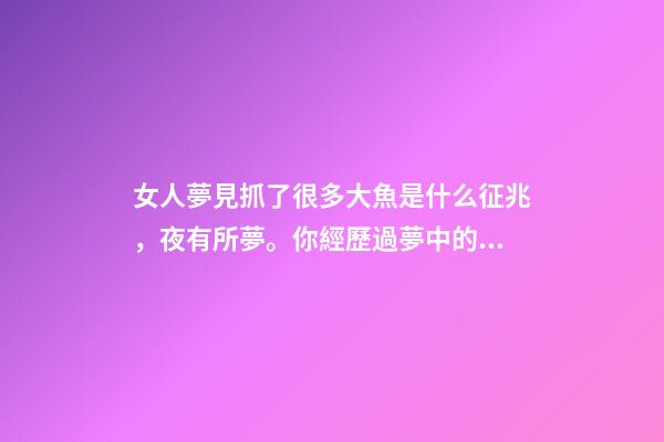 女人夢見抓了很多大魚是什么征兆，夜有所夢。你經歷過夢中的情節能準確預示事情的結果嗎-第1張-觀點-玄機派