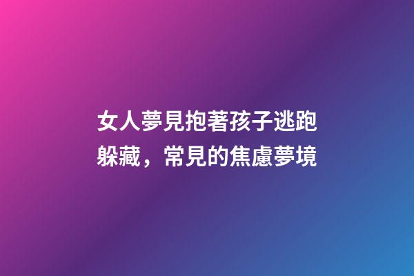 女人夢見抱著孩子逃跑躲藏，常見的焦慮夢境-第1張-觀點-玄機派