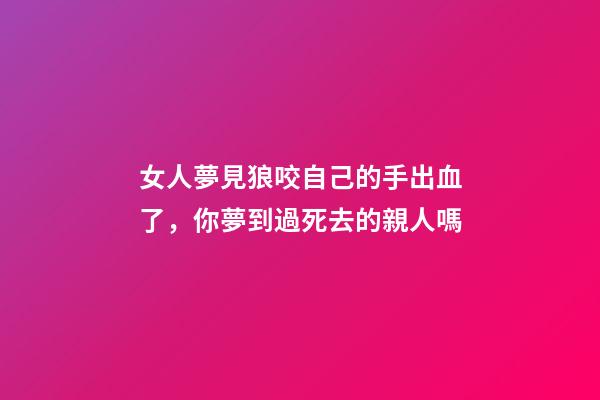 女人夢見狼咬自己的手出血了，你夢到過死去的親人嗎-第1張-觀點-玄機派