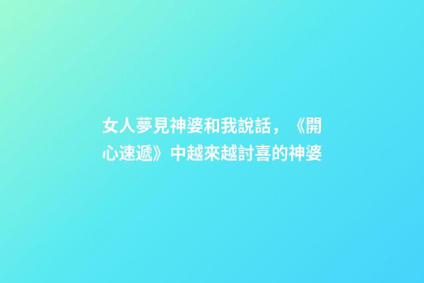 女人夢見神婆和我說話，《開心速遞》中越來越討喜的神婆-第1張-觀點-玄機派