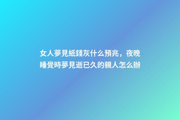 女人夢見紙錢灰什么預兆，夜晚睡覺時夢見逝已久的親人怎么辦-第1張-觀點-玄機派