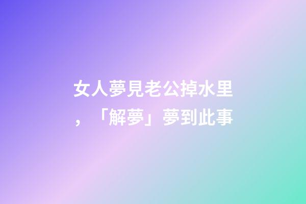 女人夢見老公掉水里，「解夢」夢到此事-第1張-觀點-玄機派