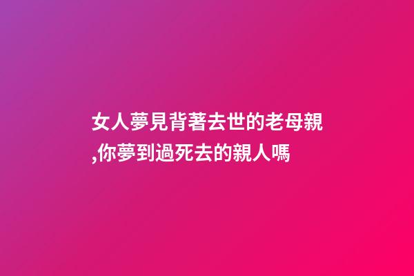 女人夢見背著去世的老母親,你夢到過死去的親人嗎-第1張-觀點-玄機派