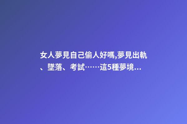 女人夢見自己偷人好嗎,夢見出軌、墜落、考試……這5種夢境隱藏了你哪些秘密-第1張-觀點-玄機派