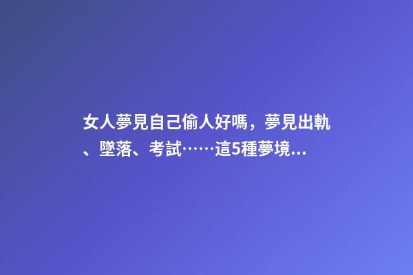 女人夢見自己偷人好嗎，夢見出軌、墜落、考試……這5種夢境隱藏了你哪些秘密