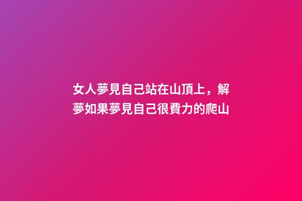 女人夢見自己站在山頂上，解夢如果夢見自己很費力的爬山-第1張-觀點-玄機派