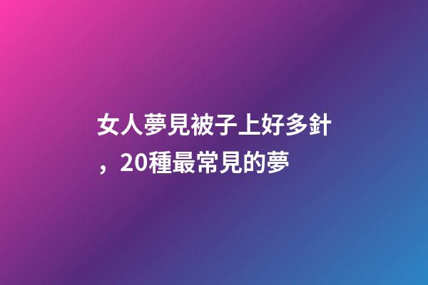 女人夢見被子上好多針，20種最常見的夢-第1張-觀點-玄機派