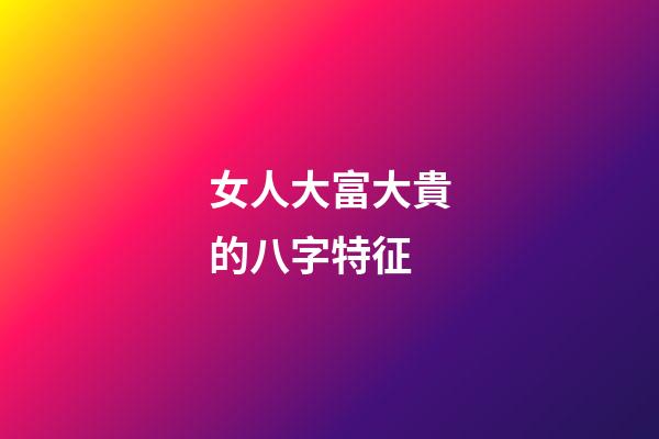 女人大富大貴的八字特征