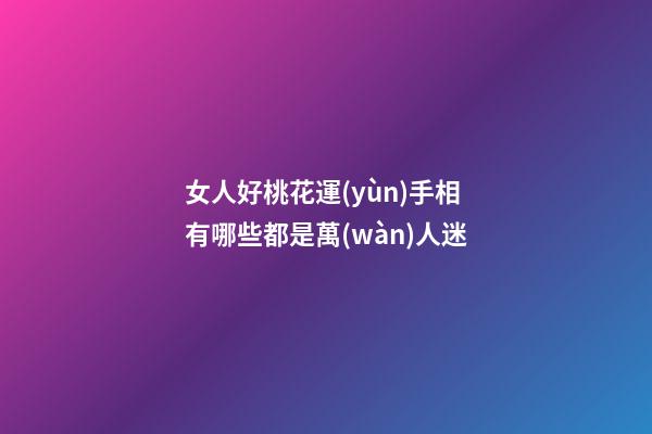 女人好桃花運(yùn)手相有哪些都是萬(wàn)人迷