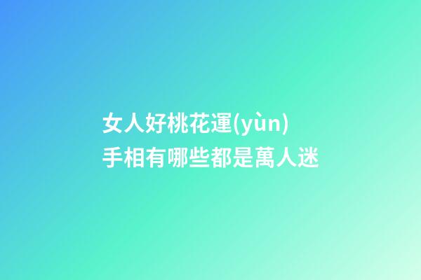 女人好桃花運(yùn)手相有哪些都是萬人迷