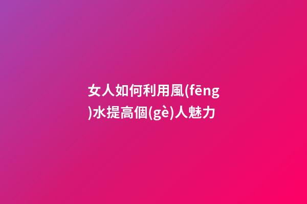女人如何利用風(fēng)水提高個(gè)人魅力