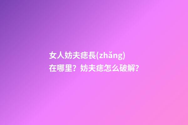 女人妨夫痣長(zhǎng)在哪里？妨夫痣怎么破解？