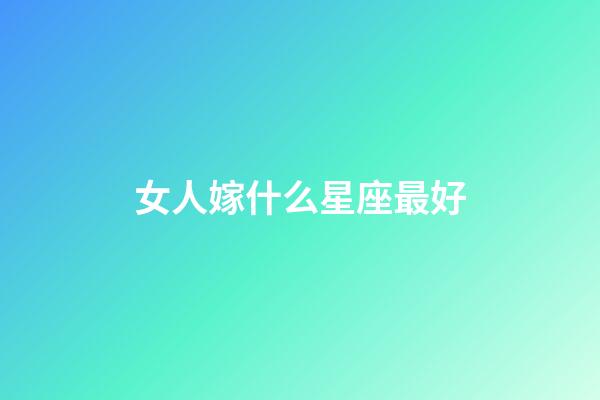 女人嫁什么星座最好-第1張-星座運(yùn)勢(shì)-玄機(jī)派