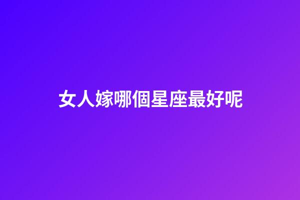 女人嫁哪個星座最好呢-第1張-星座運勢-玄機派