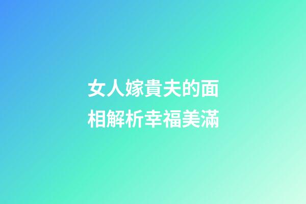 女人嫁貴夫的面相解析幸福美滿