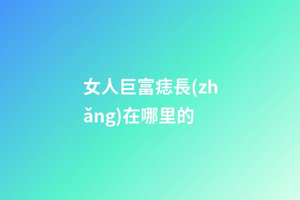 女人巨富痣長(zhǎng)在哪里的
