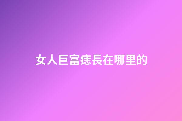 女人巨富痣長在哪里的