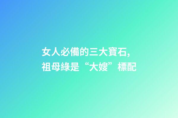 女人必備的三大寶石,祖母綠是“大嫂”標配-第1張-觀點-玄機派