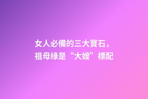 女人必備的三大寶石，祖母綠是“大嫂”標配-第1張-觀點-玄機派