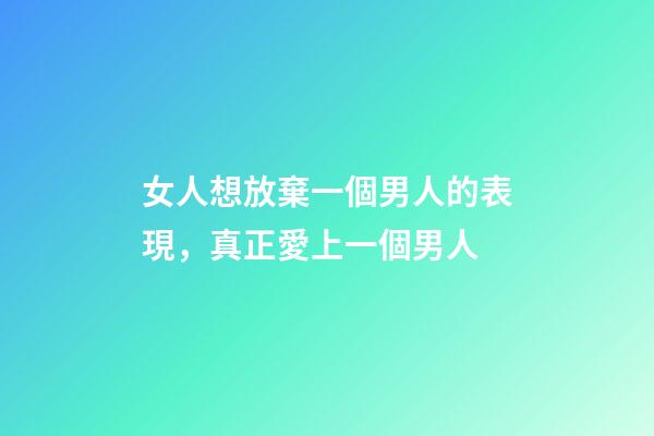 女人想放棄一個男人的表現，真正愛上一個男人-第1張-觀點-玄機派
