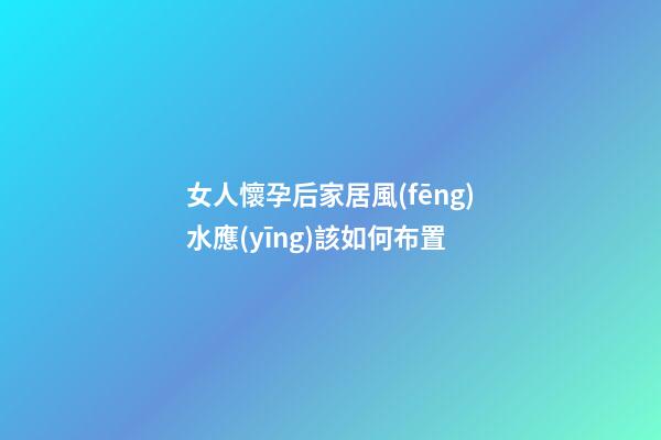 女人懷孕后家居風(fēng)水應(yīng)該如何布置