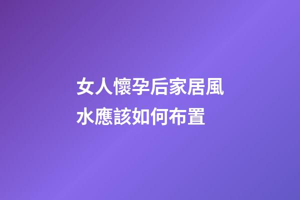 女人懷孕后家居風水應該如何布置