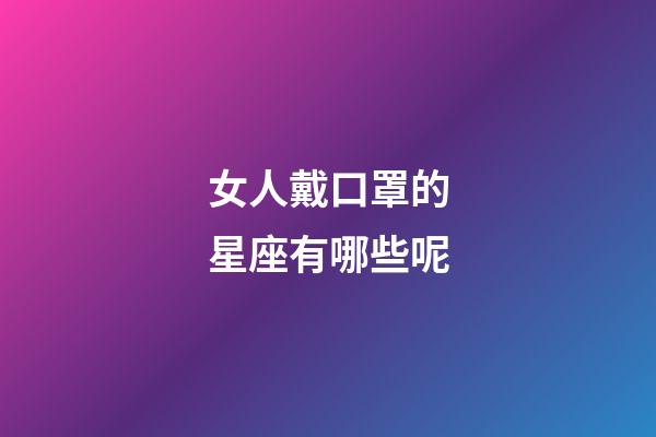 女人戴口罩的星座有哪些呢-第1張-星座運勢-玄機派