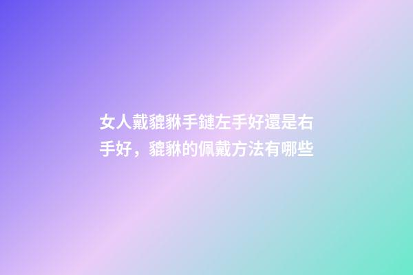 女人戴貔貅手鏈左手好還是右手好，貔貅的佩戴方法有哪些-第1張-觀點-玄機派