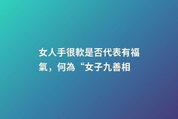 女人手很軟是否代表有福氣，何為“女子九善相-第1張-觀點-玄機派