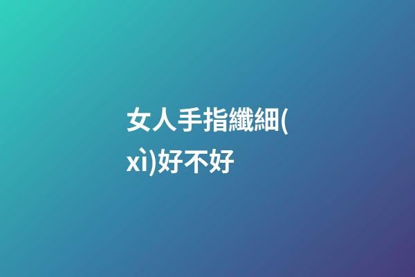 女人手指纖細(xì)好不好