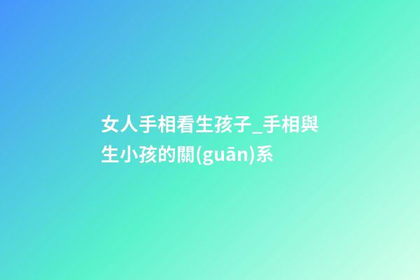 女人手相看生孩子_手相與生小孩的關(guān)系