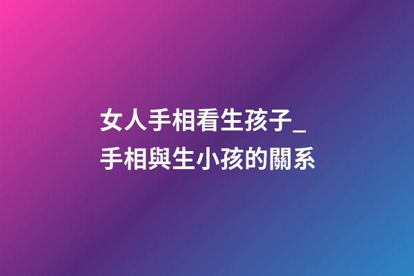 女人手相看生孩子_手相與生小孩的關系