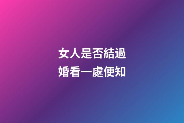 女人是否結過婚看一處便知