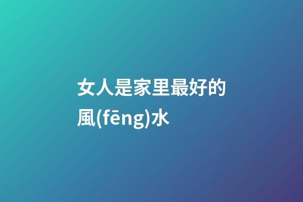 女人是家里最好的風(fēng)水