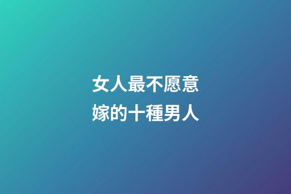 女人最不愿意嫁的十種男人