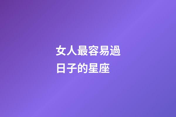 女人最容易過日子的星座-第1張-星座運(yùn)勢(shì)-玄機(jī)派