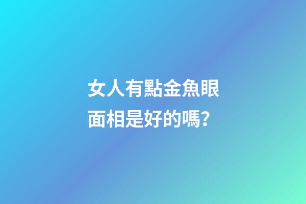 女人有點金魚眼面相是好的嗎？