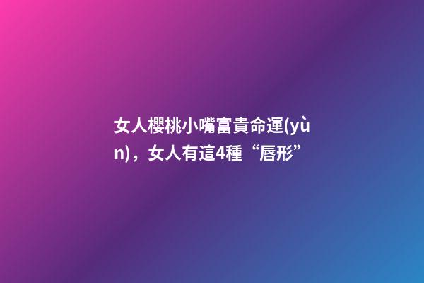 女人櫻桃小嘴富貴命運(yùn)，女人有這4種“唇形”-第1張-觀點(diǎn)-玄機(jī)派