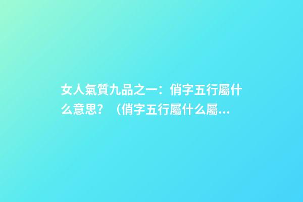 女人氣質九品之一：俏字五行屬什么意思？（俏字五行屬什么屬性）