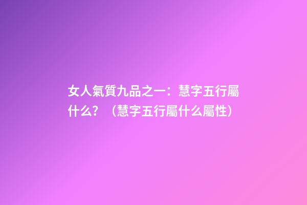 女人氣質九品之一：慧字五行屬什么？（慧字五行屬什么屬性）