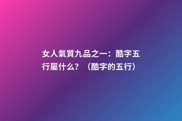 女人氣質九品之一：酷字五行屬什么？（酷字的五行）