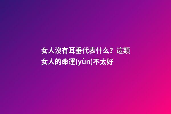 女人沒有耳垂代表什么？這類女人的命運(yùn)不太好