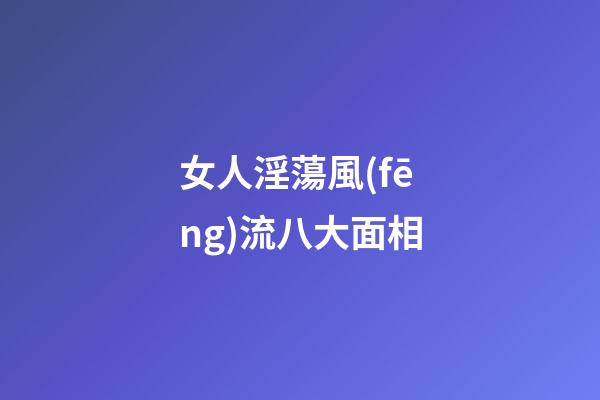 女人淫蕩風(fēng)流八大面相