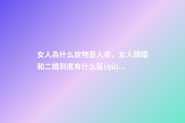 女人為什么說物是人非，女人頭婚和二婚到底有什么區(qū)別-第1張-觀點-玄機派