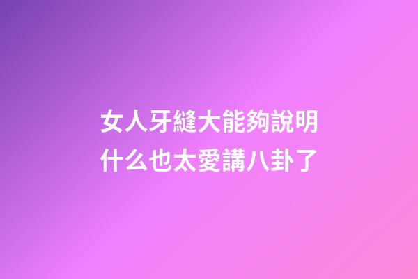 女人牙縫大能夠說明什么?也太愛講八卦了