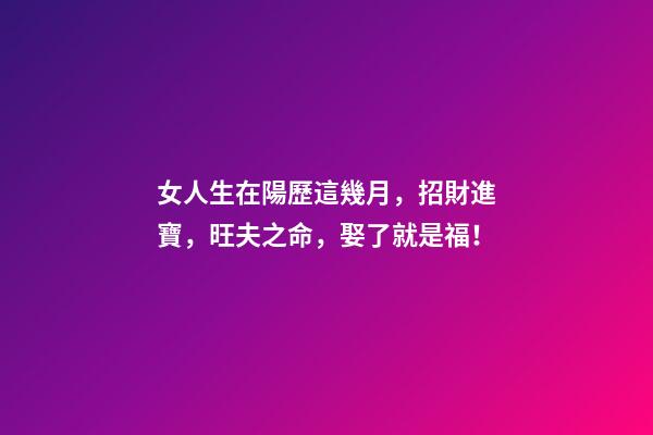 女人生在陽歷這幾月，招財進寶，旺夫之命，娶了就是福！