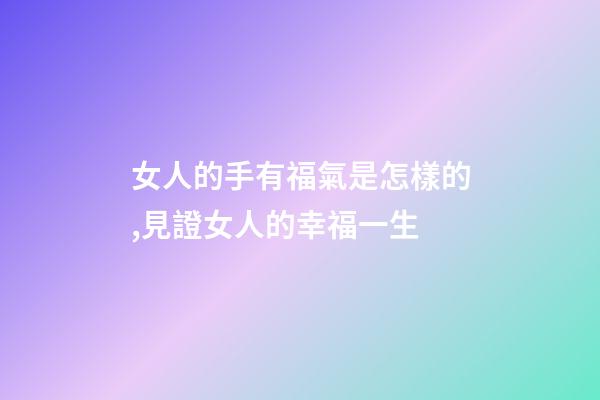 女人的手有福氣是怎樣的,見證女人的幸福一生-第1張-觀點-玄機派
