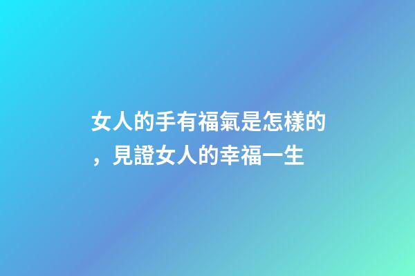 女人的手有福氣是怎樣的，見證女人的幸福一生-第1張-觀點-玄機派