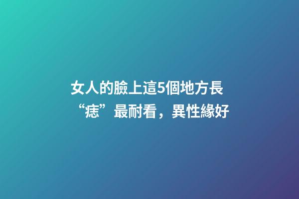 女人的臉上這5個地方長“痣”最耐看，異性緣好