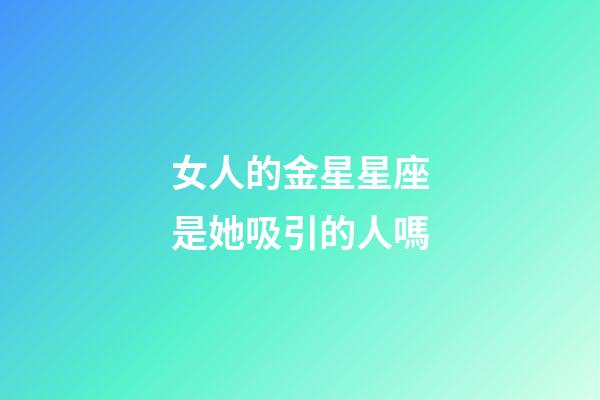 女人的金星星座是她吸引的人嗎-第1張-星座運勢-玄機派